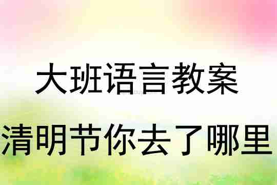 大班语言教案：清明节你去了哪里教案(附教学反思)